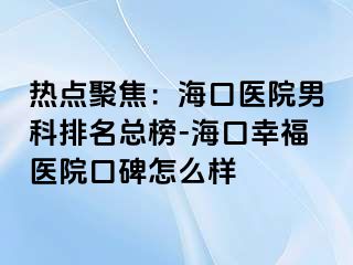 热点聚焦：海口医院男科排名总榜-海口幸福医院口碑怎么样