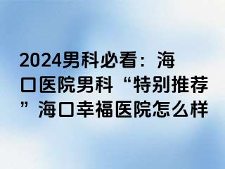 2024男科必看：海口医院男科“特别推荐”海口幸福医院怎么样