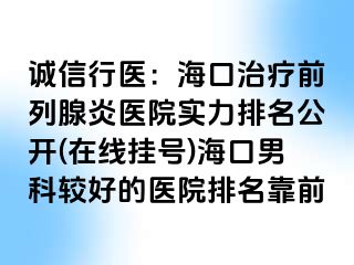 诚信行医：海口治疗前列腺炎医院实力排名公开(在线挂号)海口男科较好的医院排名靠前