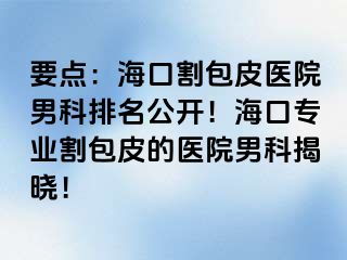 要点：海口割包皮医院男科排名公开！海口专业割包皮的医院男科揭晓！