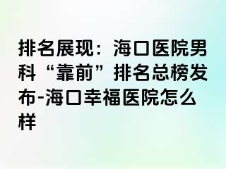 排名展现：海口医院男科“靠前”排名总榜发布-海口幸福医院怎么样