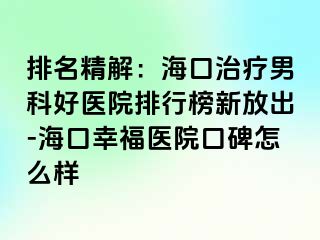 排名精解：海口治疗男科好医院排行榜新放出-海口幸福医院口碑怎么样