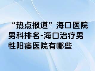 “热点报道”海口医院男科排名-海口治疗男性阳痿医院有哪些