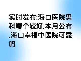 实时发布:海口医院男科哪个较好,本月公布,海口幸福中医院可靠吗