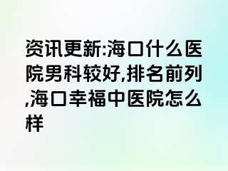 资讯更新:海口什么医院男科较好,排名前列,海口幸福中医院怎么样