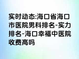 实时动态:海口省海口市医院男科排名-实力排名-海口幸福中医院收费高吗