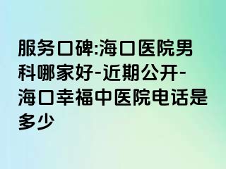 服务口碑:海口医院男科哪家好-近期公开-海口幸福中医院电话是多少