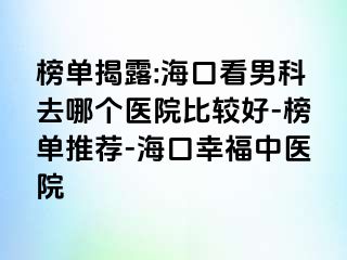 榜单揭露:海口看男科去哪个医院比较好-榜单推荐-海口幸福中医院