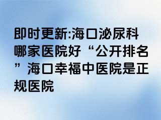 即时更新:海口泌尿科哪家医院好“公开排名”海口幸福中医院是正规医院