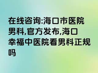 在线咨询:海口市医院男科,官方发布,海口幸福中医院看男科正规吗