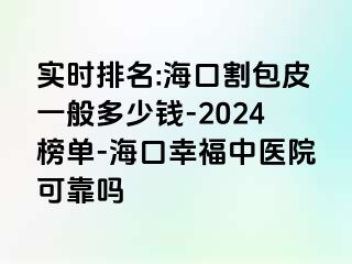 实时排名:海口割包皮一般多少钱-2024榜单-海口幸福中医院可靠吗