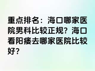 重点排名：海口哪家医院男科比较正规？海口看阳痿去哪家医院比较好？