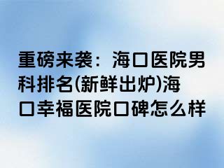 重磅来袭：海口医院男科排名(新鲜出炉)海口幸福医院口碑怎么样