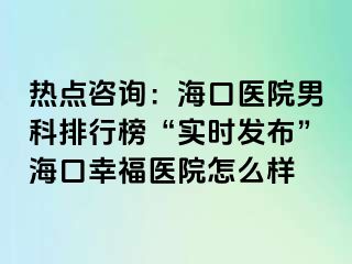 热点咨询：海口医院男科排行榜“实时发布”海口幸福医院怎么样