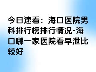 今日速看：海口医院男科排行榜排行情况-海口哪一家医院看早泄比较好