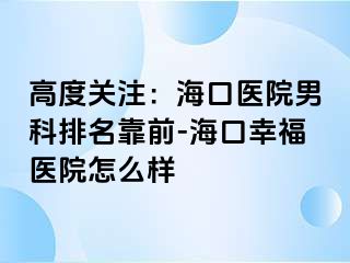 高度关注：海口医院男科排名靠前-海口幸福医院怎么样