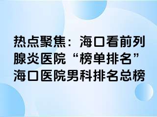 热点聚焦：海口看前列腺炎医院“榜单排名”海口医院男科排名总榜