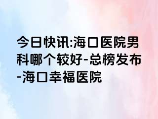 今日快讯:海口医院男科哪个较好-总榜发布-海口幸福医院