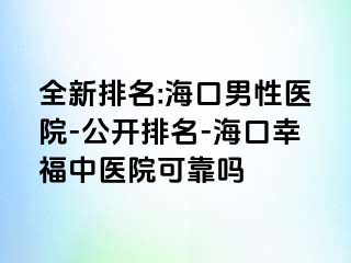 全新排名:海口男性医院-公开排名-海口幸福中医院可靠吗