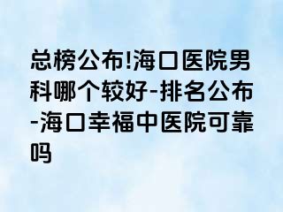 总榜公布!海口医院男科哪个较好-排名公布-海口幸福中医院可靠吗