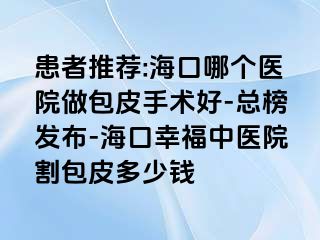 患者推荐:海口哪个医院做包皮手术好-总榜发布-海口幸福中医院割包皮多少钱