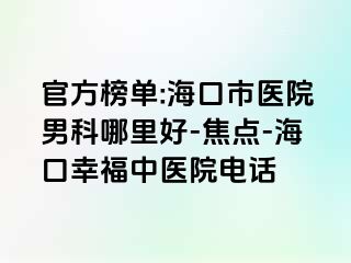 官方榜单:海口市医院男科哪里好-焦点-海口幸福中医院电话