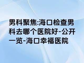 男科聚焦:海口检查男科去哪个医院好-公开一览-海口幸福医院