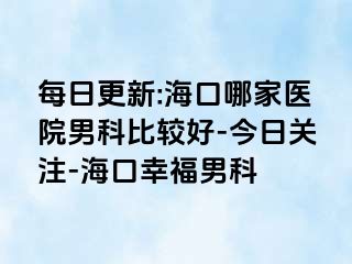 每日更新:海口哪家医院男科比较好-今日关注-海口幸福男科