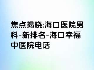 焦点揭晓:海口医院男科-新排名-海口幸福中医院电话