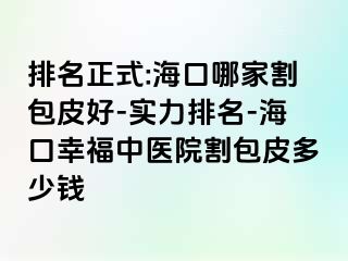 排名正式:海口哪家割包皮好-实力排名-海口幸福中医院割包皮多少钱