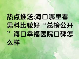 热点推送:海口哪里看男科比较好“总榜公开”海口幸福医院口碑怎么样