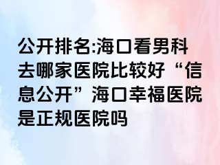 公开排名:海口看男科去哪家医院比较好“信息公开”海口幸福医院是正规医院吗