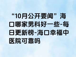 “10月公开要闻”海口哪家男科好一些-每日更新榜-海口幸福中医院可靠吗