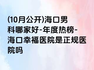 (10月公开)海口男科哪家好-年度热榜-海口幸福医院是正规医院吗