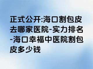 正式公开:海口割包皮去哪家医院-实力排名-海口幸福中医院割包皮多少钱