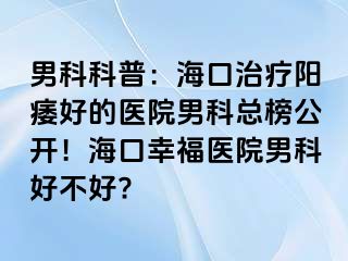 男科科普：海口治疗阳痿好的医院男科总榜公开！海口幸福医院男科好不好?