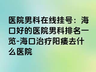 医院男科在线挂号：海口好的医院男科排名一览-海口治疗阳痿去什么医院