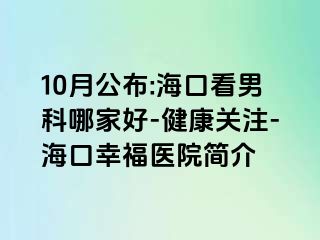 10月公布:海口看男科哪家好-健康关注-海口幸福医院简介