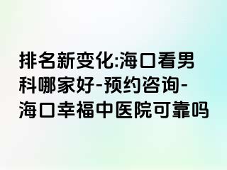 排名新变化:海口看男科哪家好-预约咨询-海口幸福中医院可靠吗