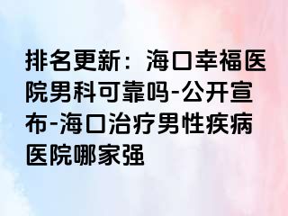 排名更新：海口幸福医院男科可靠吗-公开宣布-海口治疗男性疾病医院哪家强