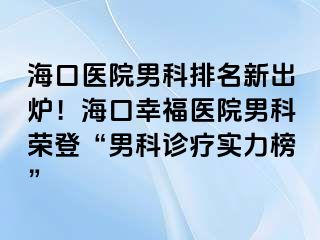 海口医院男科排名新出炉！海口幸福医院男科荣登“男科诊疗实力榜”