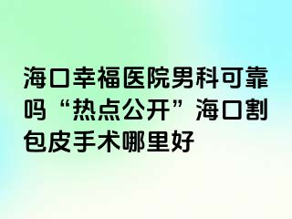 海口幸福医院男科可靠吗“热点公开”海口割包皮手术哪里好