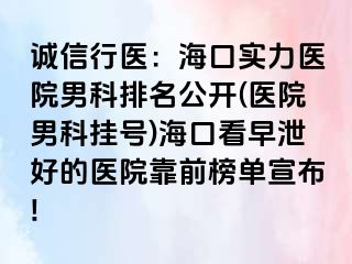 诚信行医：海口实力医院男科排名公开(医院男科挂号)海口看早泄好的医院靠前榜单宣布!