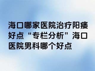 海口哪家医院治疗阳痿好点“专栏分析”海口医院男科哪个好点