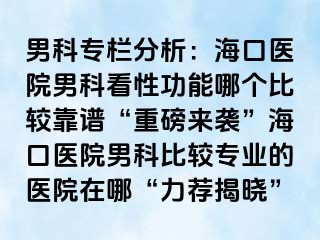 男科专栏分析：海口医院男科看性功能哪个比较靠谱“重磅来袭”海口医院男科比较专业的医院在哪“力荐揭晓”