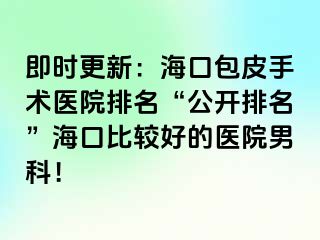 即时更新：海口包皮手术医院排名“公开排名”海口比较好的医院男科！