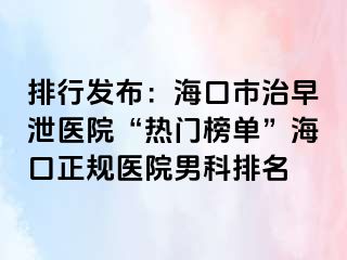 排行发布：海口市治早泄医院“热门榜单”海口正规医院男科排名