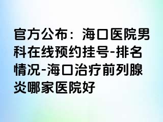 官方公布：海口医院男科在线预约挂号-排名情况-海口治疗前列腺炎哪家医院好