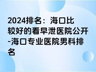 2024排名：海口比较好的看早泄医院公开-海口专业医院男科排名