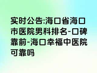 实时公告:海口省海口市医院男科排名-口碑靠前-海口幸福中医院可靠吗